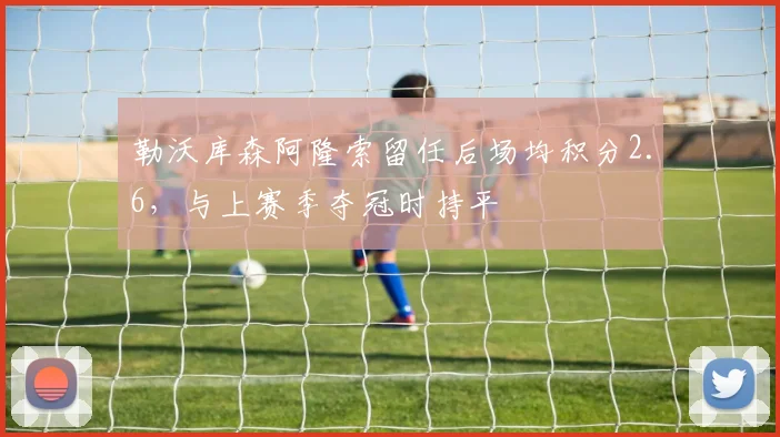 勒沃库森阿隆索留任后场均积分2.6,与上赛季夺冠时持平