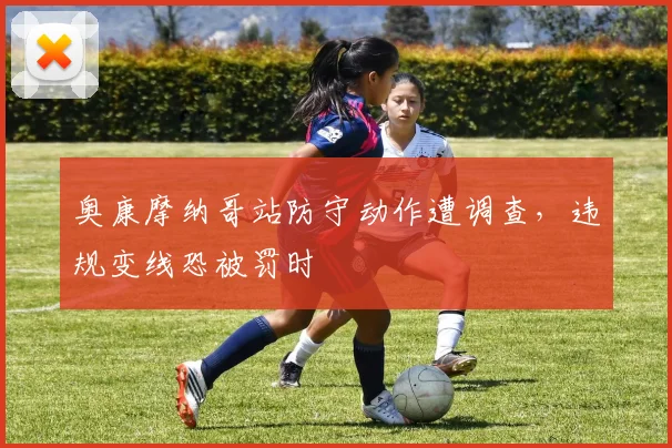 奥康摩纳哥站防守动作遭调查，违规变线恐被罚时