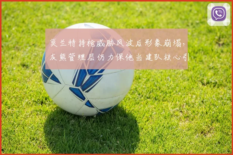 莫兰特持枪威胁风波后形象崩塌,灰熊管理层仍力保他当建队核心引争议