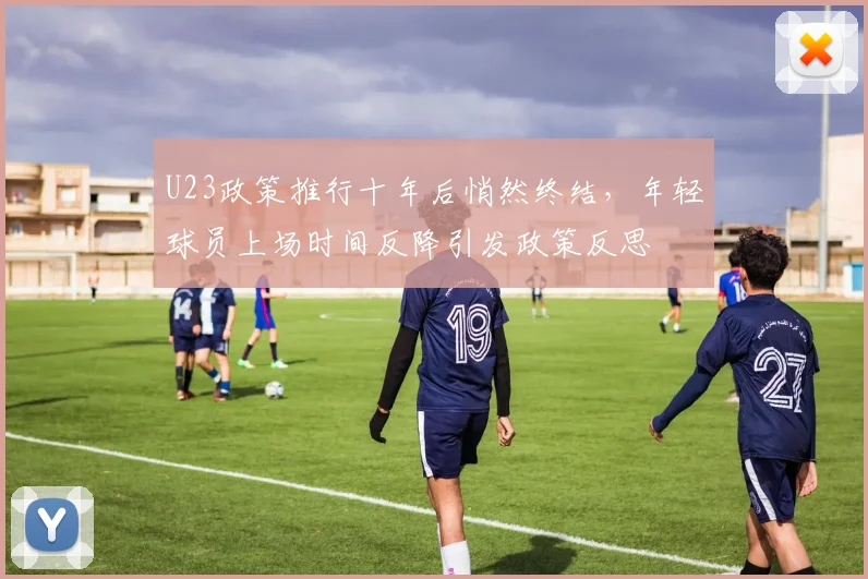 U23政策推行十年后悄然终结,年轻球员上场时间反降引发政策反思