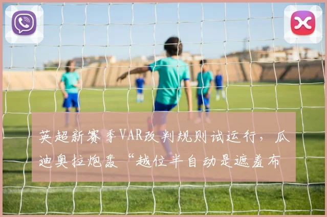 英超新赛季VAR改判规则试运行，瓜迪奥拉炮轰“越位半自动是遮羞布”