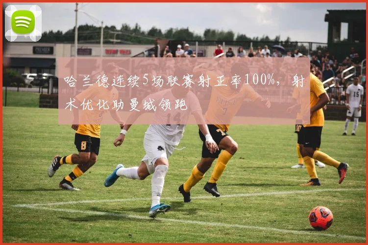 哈兰德连续5场联赛射正率100%,射术优化助曼城领跑