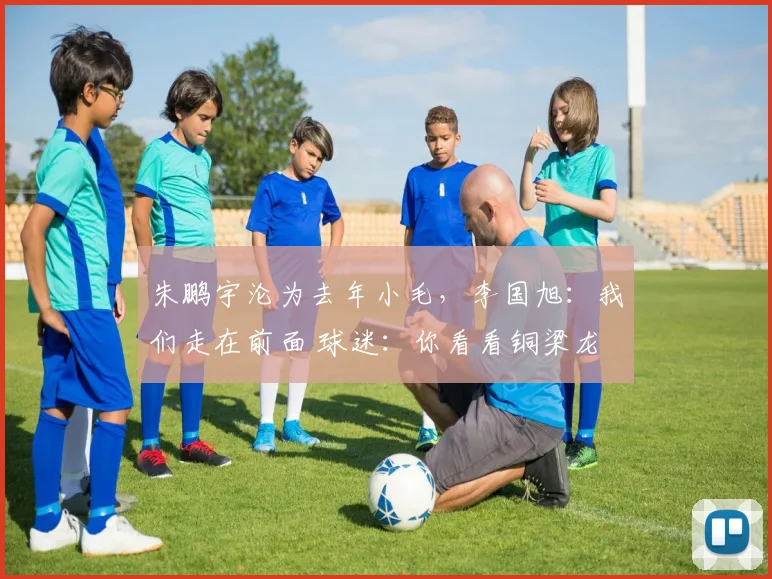 朱鹏宇沦为去年小毛,李国旭:我们走在前面 球迷:你看看铜梁龙