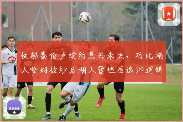 快船泰伦卢续约悬而未决,对比湖人哈姆被炒后湖人管理层选帅逻辑迥异