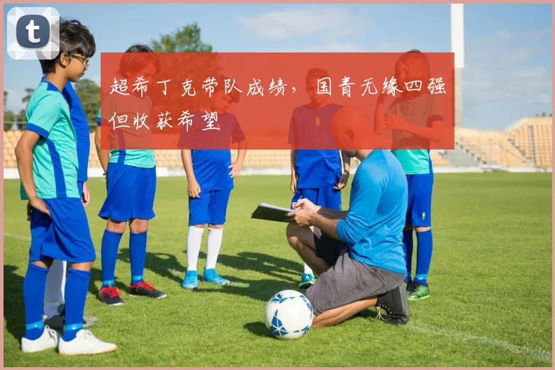 超希丁克带队成绩，国青无缘四强但收获希望