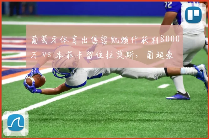 葡萄牙体育出售哲凯赖什获利8000万 vs 本菲卡留住拉莫斯,葡超豪门套现策略对比